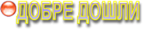 ДОБРЕ ДОШЛИ
